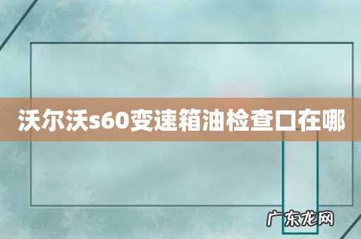 沃尔沃s60变速箱油检查口在哪