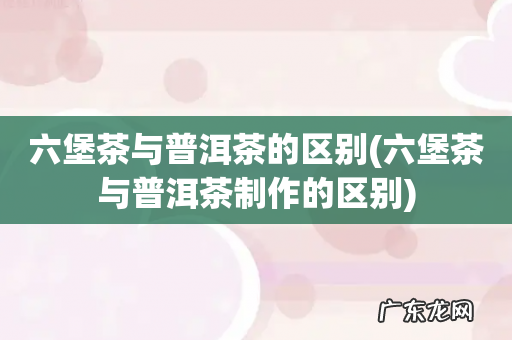 六堡茶与普洱茶制作的区别 六堡茶与普洱茶的区别