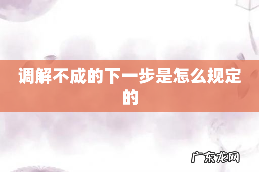 调解不成的下一步是怎么规定的