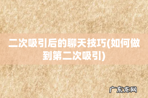 如何做到第二次吸引 二次吸引后的聊天技巧