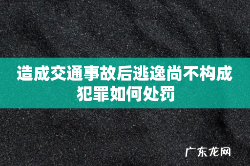 造成交通事故后逃逸尚不构成犯罪如何处罚
