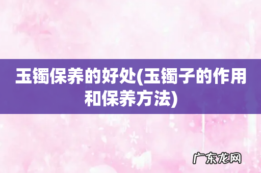 玉镯子的作用和保养方法 玉镯保养的好处