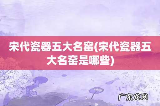 宋代瓷器五大名窑是哪些 宋代瓷器五大名窑