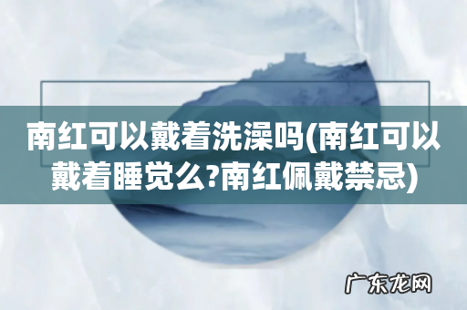 南红可以戴着睡觉么?南红佩戴禁忌 南红可以戴着洗澡吗