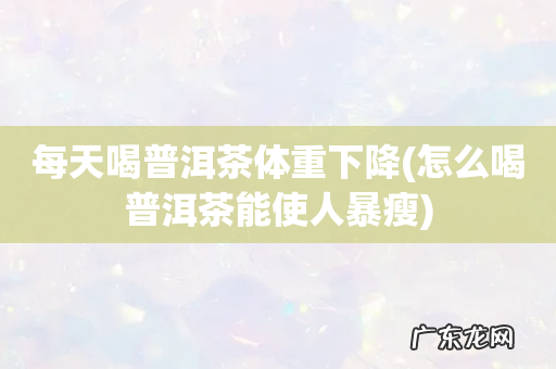 怎么喝普洱茶能使人暴瘦 每天喝普洱茶体重下降