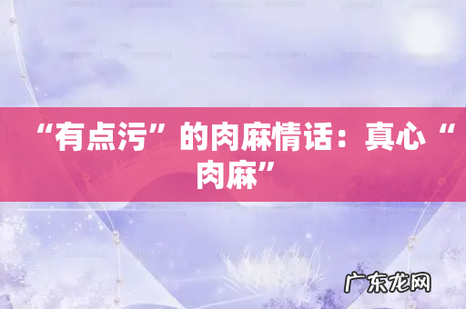 “有点污”的肉麻情话：真心“肉麻”