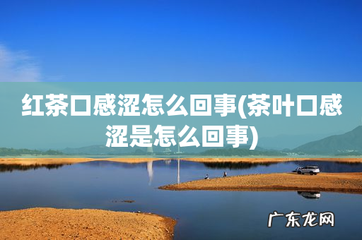 茶叶口感涩是怎么回事 红茶口感涩怎么回事