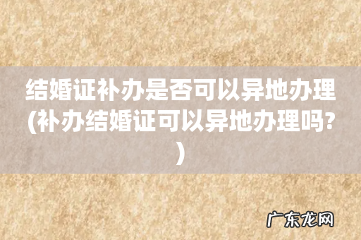 补办结婚证可以异地办理吗? 结婚证补办是否可以异地办理