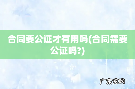 合同需要公证吗? 合同要公证才有用吗