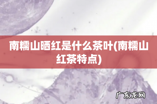 南糯山红茶特点 南糯山晒红是什么茶叶