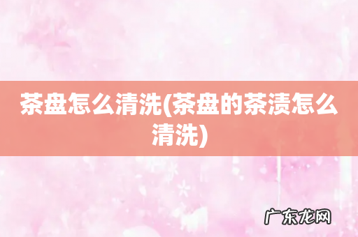 茶盘的茶渍怎么清洗 茶盘怎么清洗