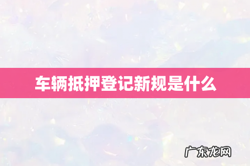 车辆抵押登记新规是什么