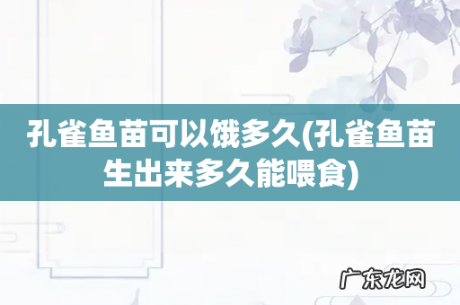 孔雀鱼苗生出来多久能喂食 孔雀鱼苗可以饿多久