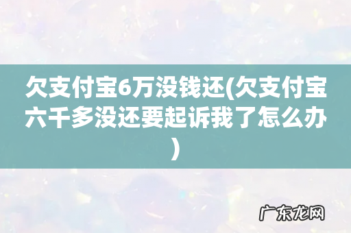 欠支付宝六千多没还要起诉我了怎么办 欠支付宝6万没钱还
