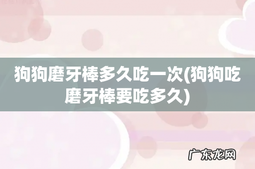 狗狗吃磨牙棒要吃多久 狗狗磨牙棒多久吃一次