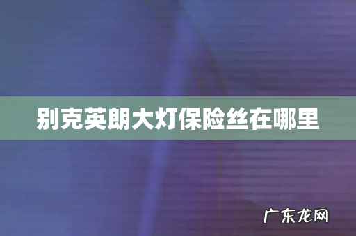 别克英朗大灯保险丝在哪里