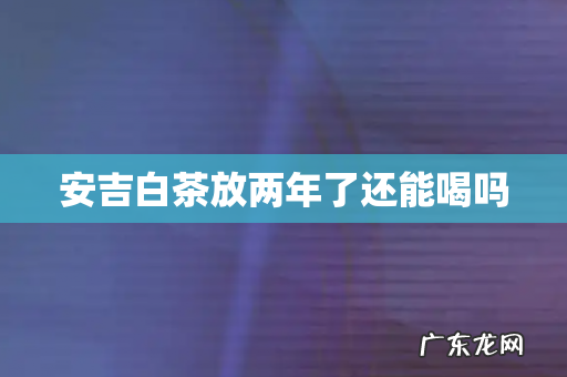 安吉白茶放两年了还能喝吗