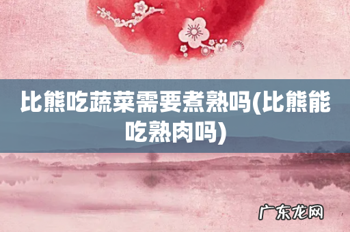 比熊能吃熟肉吗 比熊吃蔬菜需要煮熟吗