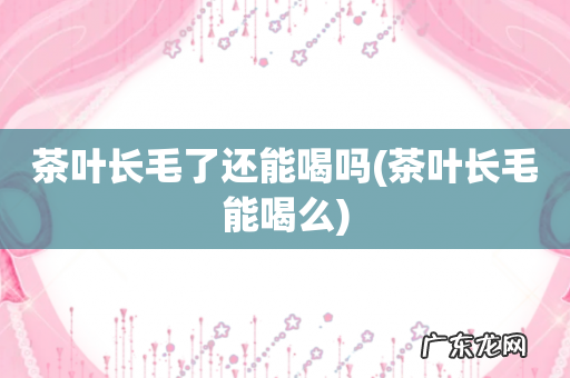 茶叶长毛能喝么 茶叶长毛了还能喝吗
