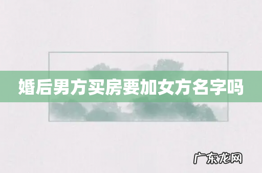 婚后男方买房要加女方名字吗