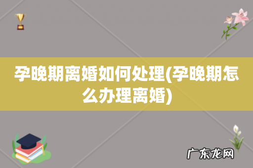 孕晚期怎么办理离婚 孕晚期离婚如何处理