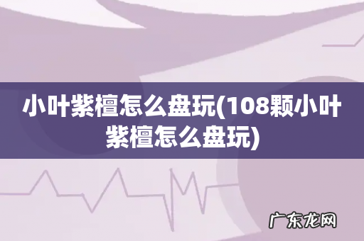 108颗小叶紫檀怎么盘玩 小叶紫檀怎么盘玩