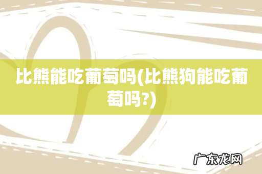 比熊狗能吃葡萄吗? 比熊能吃葡萄吗