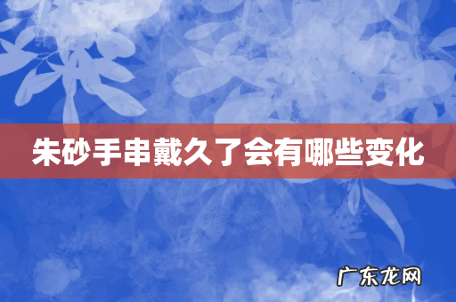 朱砂手串戴久了会有哪些变化