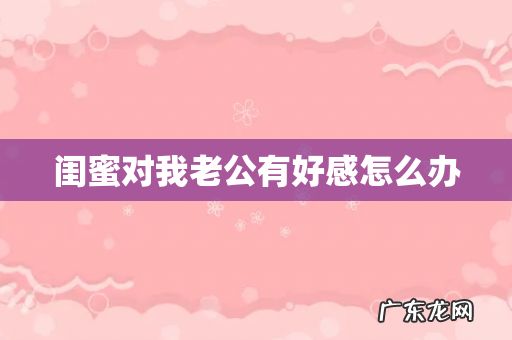 闺蜜对我老公有好感怎么办