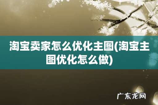 淘宝主图优化怎么做 淘宝卖家怎么优化主图