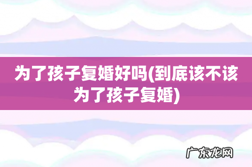 到底该不该为了孩子复婚 为了孩子复婚好吗