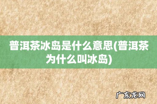 普洱茶为什么叫冰岛 普洱茶冰岛是什么意思