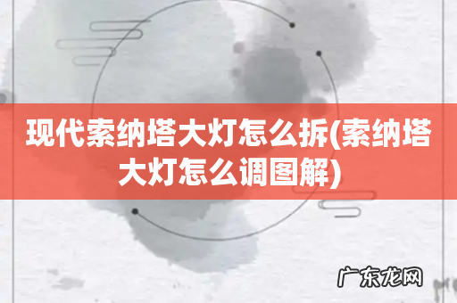 索纳塔大灯怎么调图解 现代索纳塔大灯怎么拆