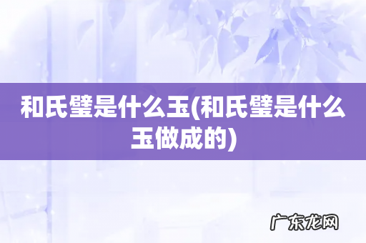 和氏璧是什么玉做成的 和氏璧是什么玉