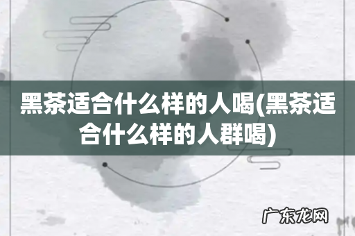 黑茶适合什么样的人群喝 黑茶适合什么样的人喝
