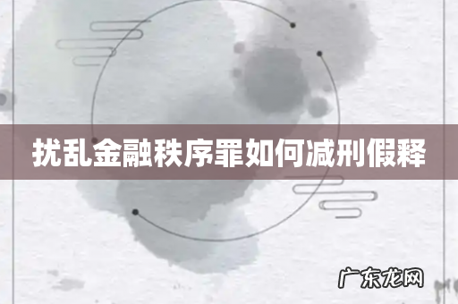 扰乱金融秩序罪如何减刑假释