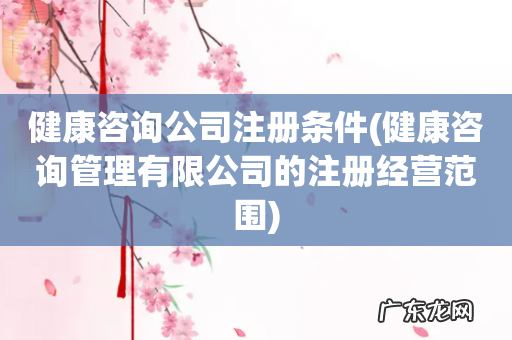 健康咨询管理有限公司的注册经营范围 健康咨询公司注册条件