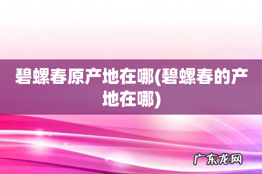 碧螺春的产地在哪 碧螺春原产地在哪