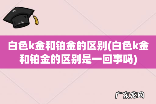 白色k金和铂金的区别是一回事吗 白色k金和铂金的区别