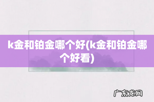 k金和铂金哪个好看 k金和铂金哪个好