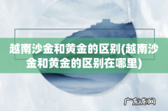 越南沙金和黄金的区别在哪里 越南沙金和黄金的区别