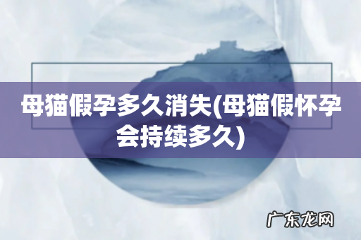 母猫假怀孕会持续多久 母猫假孕多久消失