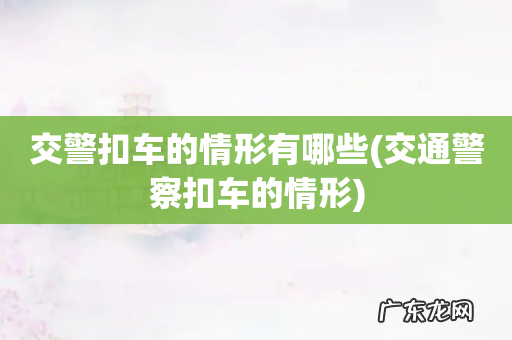 交通警察扣车的情形 交警扣车的情形有哪些