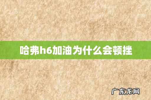 哈弗h6加油为什么会顿挫