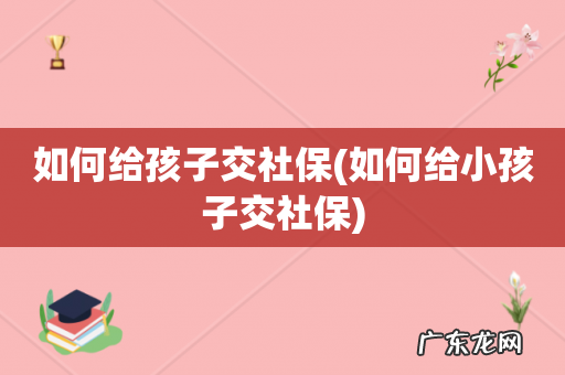 如何给小孩子交社保 如何给孩子交社保