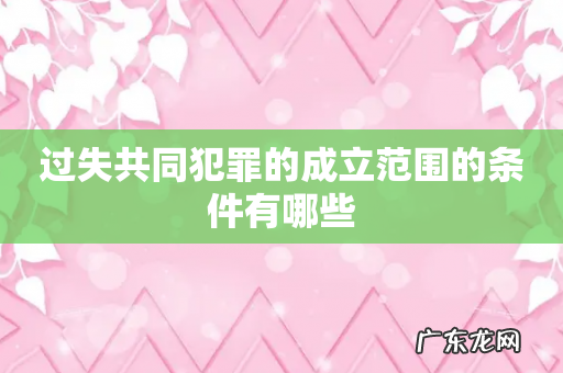 过失共同犯罪的成立范围的条件有哪些