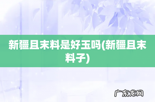 新疆且末料子 新疆且末料是好玉吗