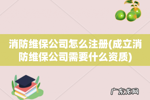 成立消防维保公司需要什么资质 消防维保公司怎么注册