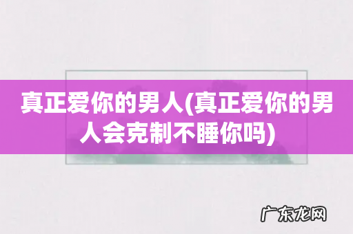 真正爱你的男人会克制不睡你吗 真正爱你的男人