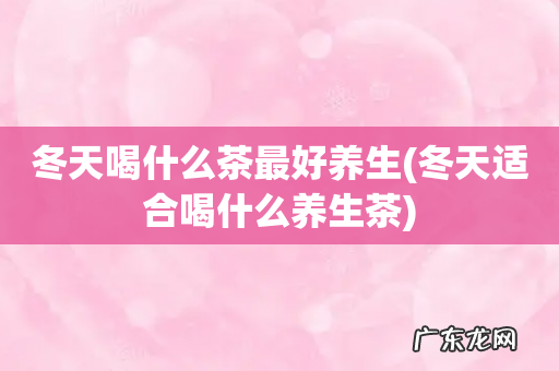 冬天适合喝什么养生茶 冬天喝什么茶最好养生